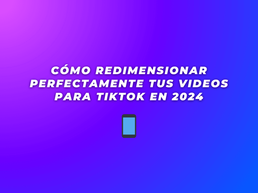 Cómo Redimensionar Perfectamente tus Videos para TikTok en 2024