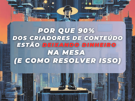 Por que 90% dos Criadores de Conteúdo Estão Deixando Dinheiro na Mesa (e como resolver isso)