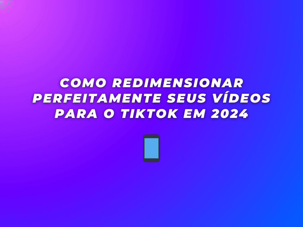 Como Redimensionar Perfeitamente Seus Vídeos para o TikTok em 2024