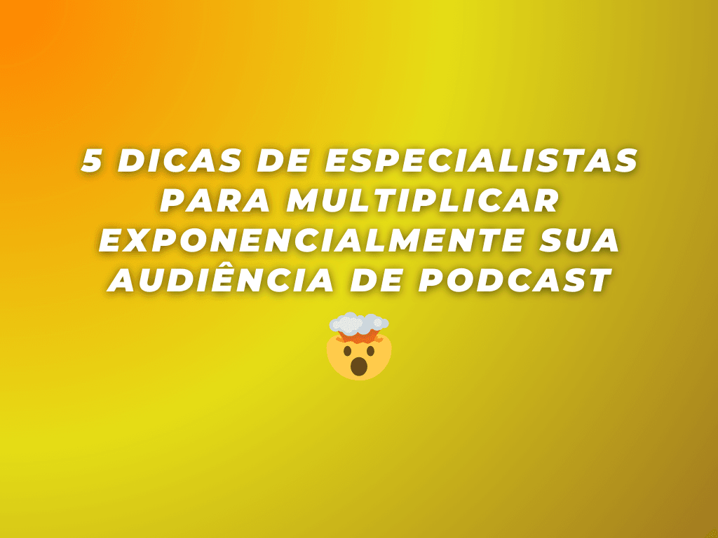 5 Dicas de Especialistas para Multiplicar Exponencialmente sua Audiência de Podcast